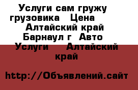 Услуги сам гружу,  грузовика › Цена ­ 900 - Алтайский край, Барнаул г. Авто » Услуги   . Алтайский край